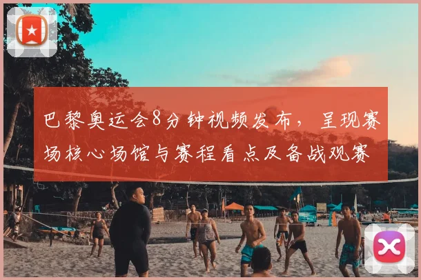 巴黎奥运会8分钟视频发布，呈现赛场核心场馆与赛程看点及备战观赛提示