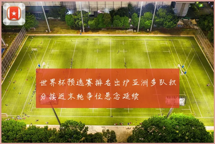 世界杯预选赛排名出炉亚洲多队积分接近末轮争位悬念延续