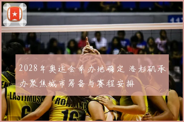 2028年奥运会举办地确定 洛杉矶承办聚焦城市筹备与赛程安排