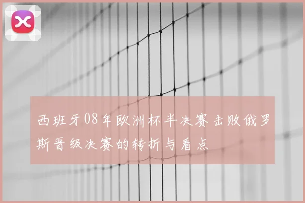 西班牙08年欧洲杯半决赛击败俄罗斯晋级决赛的转折与看点