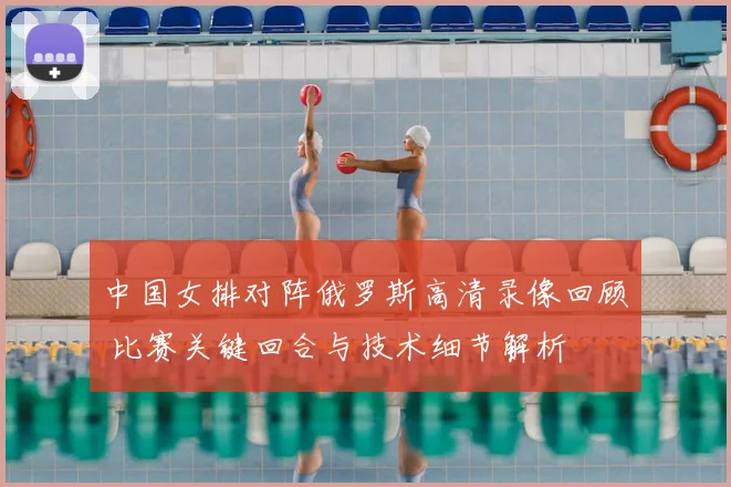 中国女排对阵俄罗斯高清录像回顾 比赛关键回合与技术细节解析