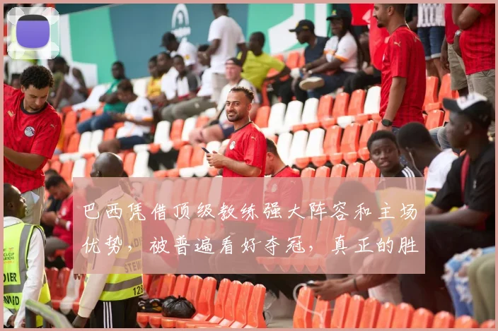 巴西凭借顶级教练强大阵容和主场优势，被普遍看好夺冠，真正的胜利在于团队实力和比赛环境的全方位碾压