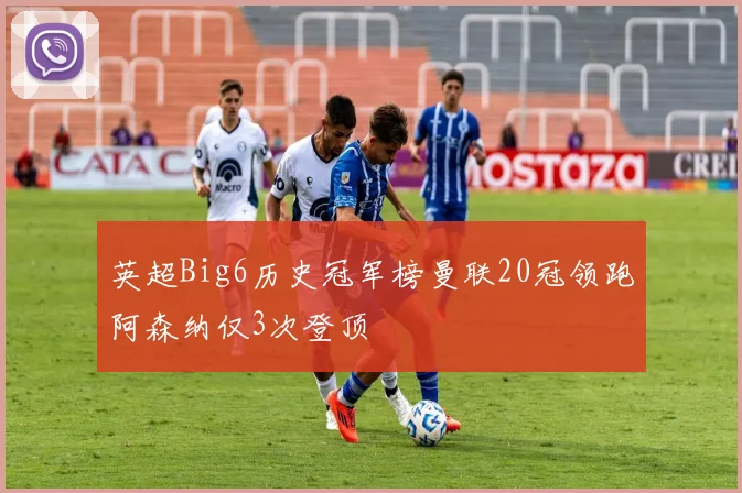 英超Big6历史冠军榜曼联20冠领跑阿森纳仅3次登顶