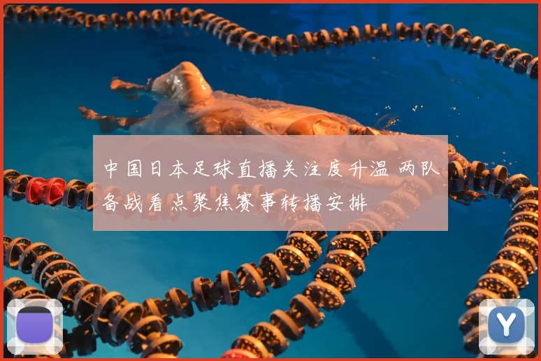 中国日本足球直播关注度升温 两队备战看点聚焦赛事转播安排