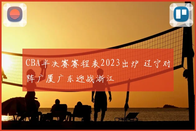 CBA半决赛赛程表2023出炉 辽宁对阵广厦广东迎战浙江
