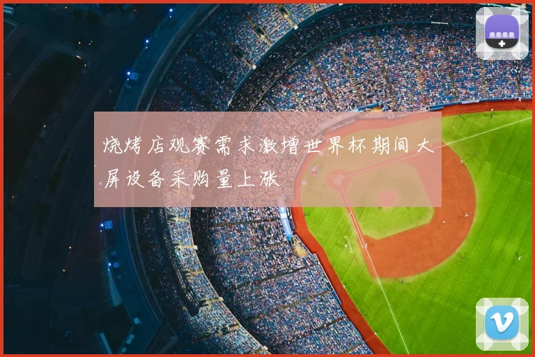 烧烤店观赛需求激增世界杯期间大屏设备采购量上涨