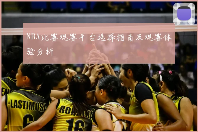 NBA比赛观赛平台选择指南及观赛体验分析