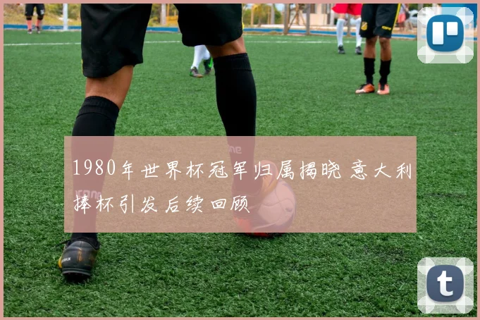 1980年世界杯冠军归属揭晓 意大利捧杯引发后续回顾