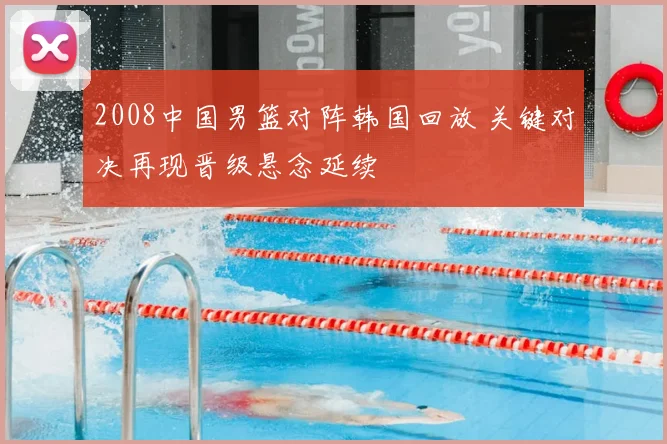 2008中国男篮对阵韩国回放 关键对决再现晋级悬念延续